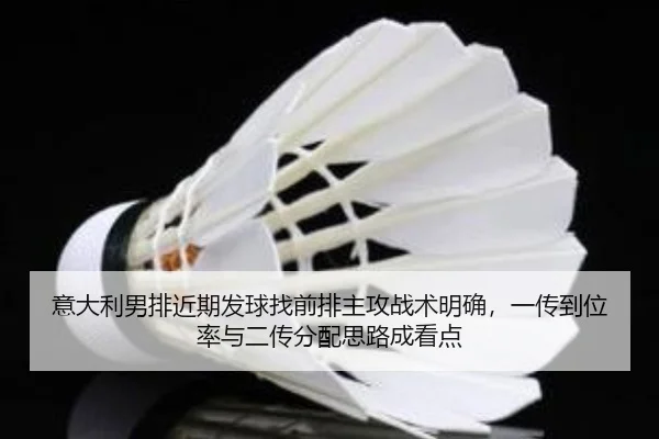 意大利男排近期发球找前排主攻战术明确，一传到位率与二传分配思路成看点